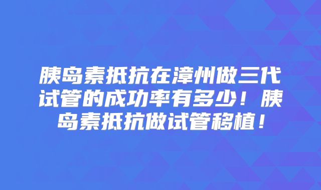胰岛素抵抗在漳州做三代试管的成功率有多少!胰岛素抵抗做试管移植!