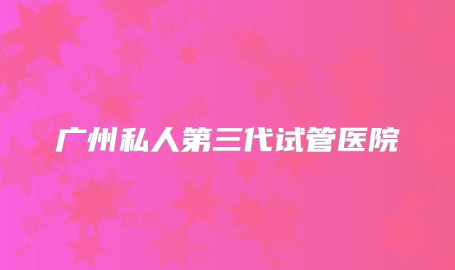 广州私人第三代试管医院