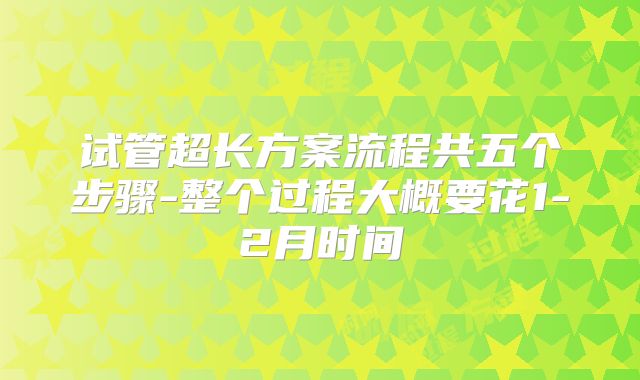 试管超长方案流程共五个步骤-整个过程大概要花1-2月时间