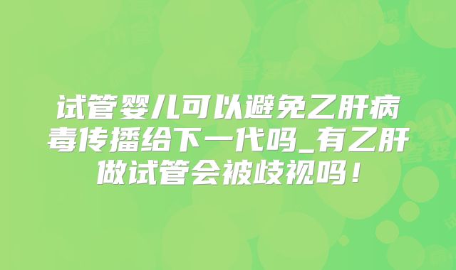 试管婴儿可以避免乙肝病毒传播给下一代吗_有乙肝做试管会被歧视吗!