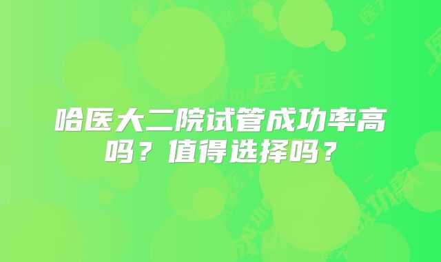 哈医大二院试管成功率高吗?值得选择吗?