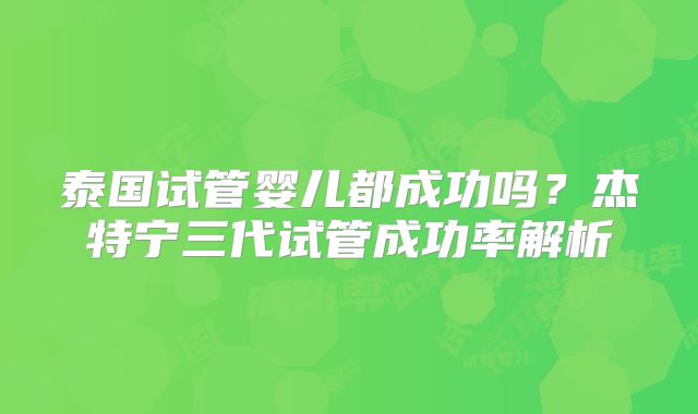 泰国试管婴儿都成功吗?杰特宁三代试管成功率解析