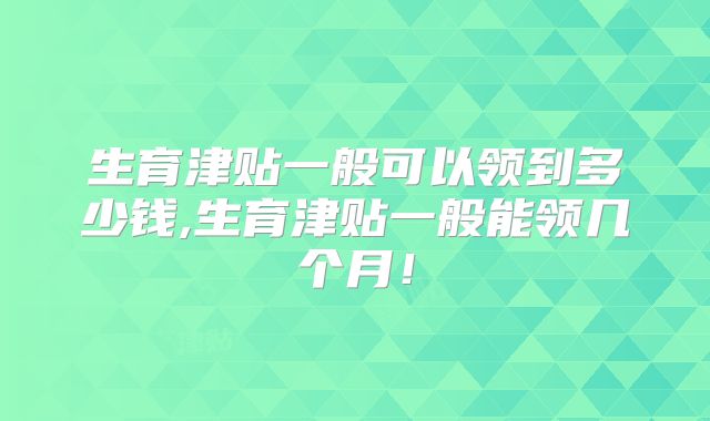 生育津贴一般可以领到多少钱,生育津贴一般能领几个月！