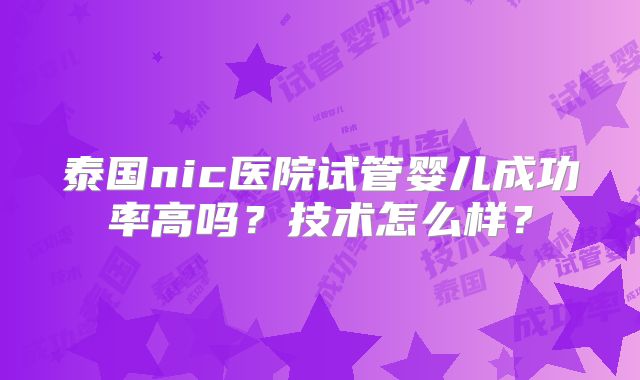 泰国nic医院试管婴儿成功率高吗?技术怎么样?
