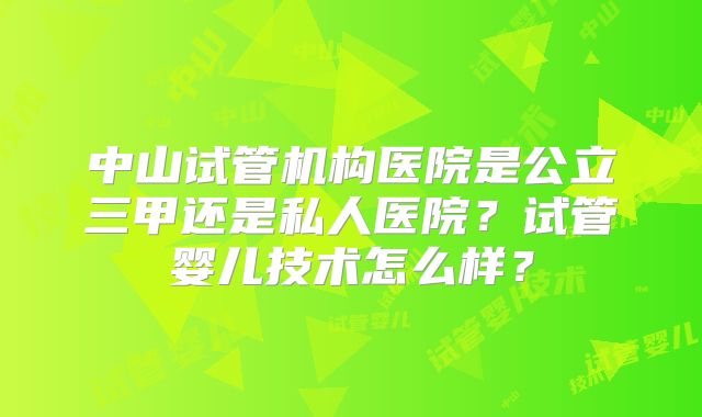 中山试管机构医院是公立三甲还是私人医院？试管婴儿技术怎么样？