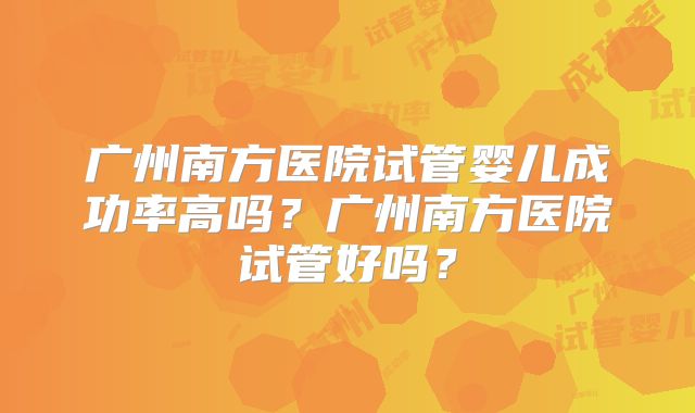 广州南方医院试管婴儿成功率高吗?广州南方医院试管好吗?