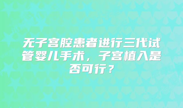 无子宫腔患者进行三代试管婴儿手术,子宫植入是否可行?