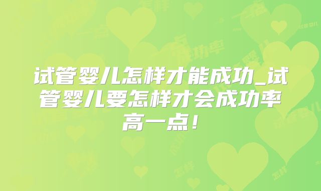 试管婴儿怎样才能成功_试管婴儿要怎样才会成功率高一点!