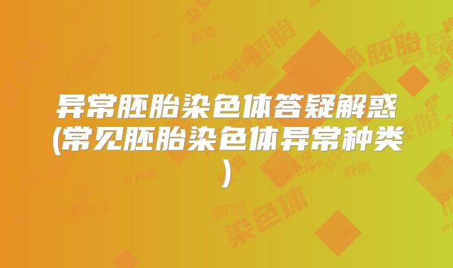 异常胚胎染色体答疑解惑(常见胚胎染色体异常种类)