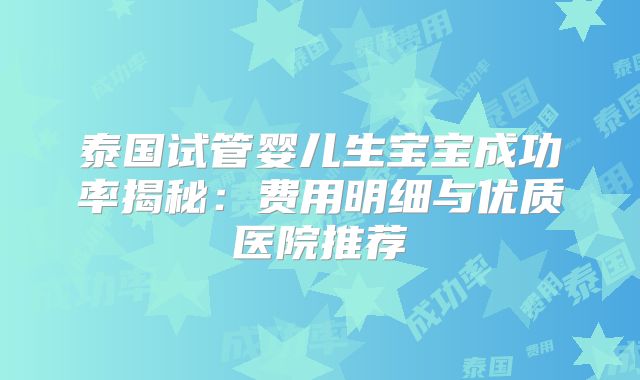 泰国试管婴儿生宝宝成功率揭秘：费用明细与优质医院推荐