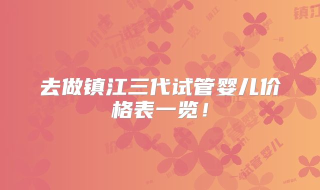 去做镇江三代试管婴儿价格表一览！