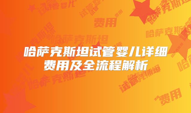 哈萨克斯坦试管婴儿详细费用及全流程解析