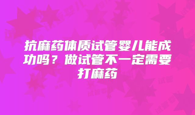 抗麻药体质试管婴儿能成功吗?做试管不一定需要打麻药