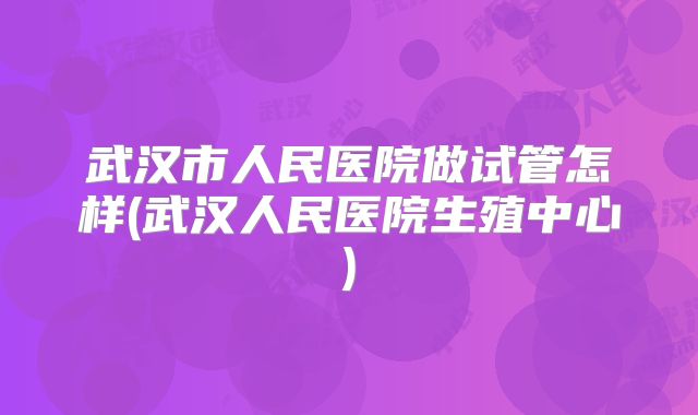 武汉市人民医院做试管怎样(武汉人民医院生殖中心)