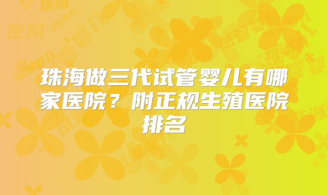 珠海做三代试管婴儿有哪家医院？附正规生殖医院排名