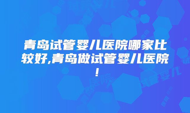 青岛试管婴儿医院哪家比较好,青岛做试管婴儿医院！