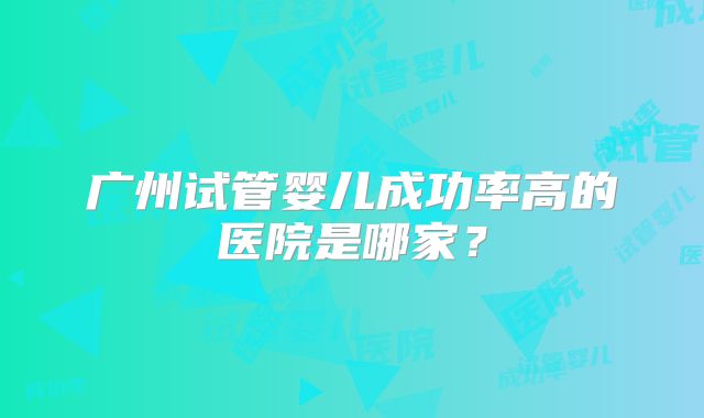 广州试管婴儿成功率高的医院是哪家？