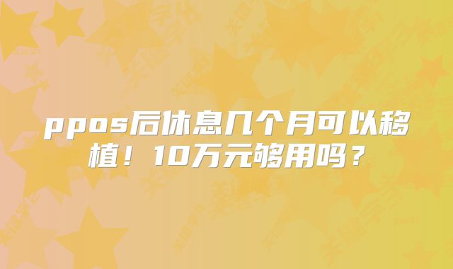 ppos后休息几个月可以移植!10万元够用吗?