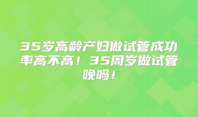 35岁高龄产妇做试管成功率高不高!35周岁做试管晚吗!