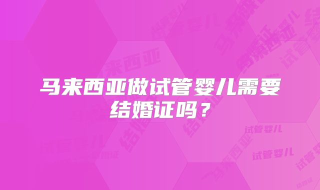 马来西亚做试管婴儿需要结婚证吗？