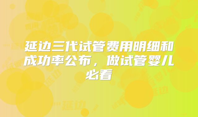 延边三代试管费用明细和成功率公布，做试管婴儿必看