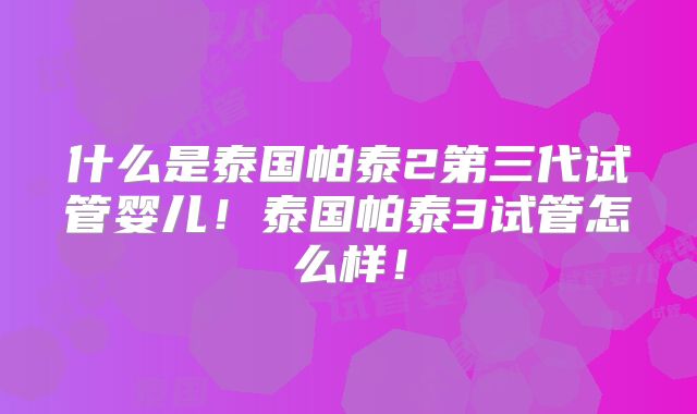 什么是泰国帕泰2第三代试管婴儿!泰国帕泰3试管怎么样!