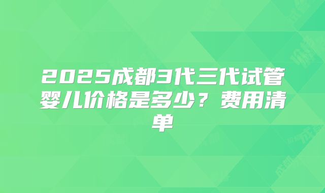 2025成都3代三代试管婴儿价格是多少?费用清单