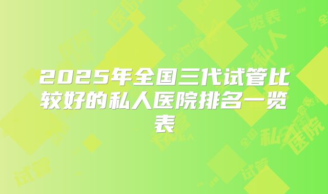 2025年全国三代试管比较好的私人医院排名一览表
