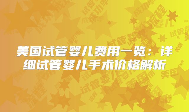 美国试管婴儿费用一览:详细试管婴儿手术价格解析