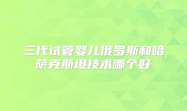 三代试管婴儿俄罗斯和哈萨克斯坦技术哪个好