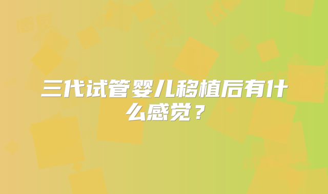 三代试管婴儿移植后有什么感觉？