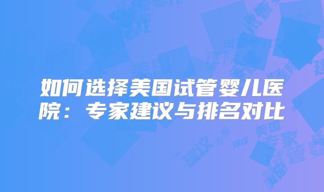 如何选择美国试管婴儿医院：专家建议与排名对比