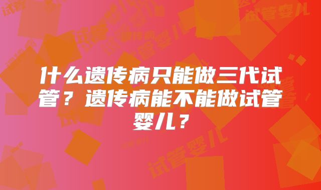 什么遗传病只能做三代试管？遗传病能不能做试管婴儿？