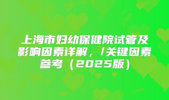 上海市妇幼保健院试管及影响因素详解,/关键因素参考(2025版)