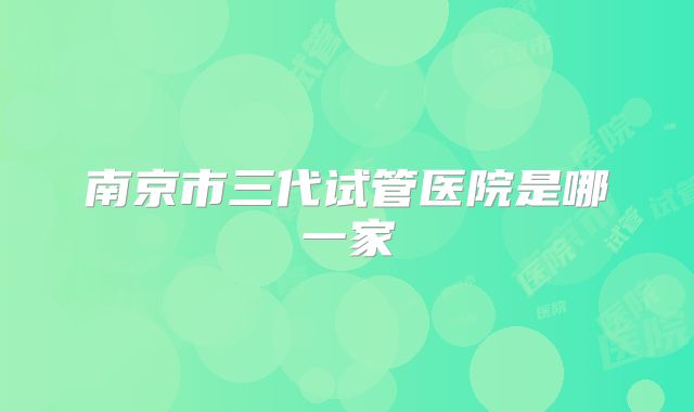 南京市三代试管医院是哪一家