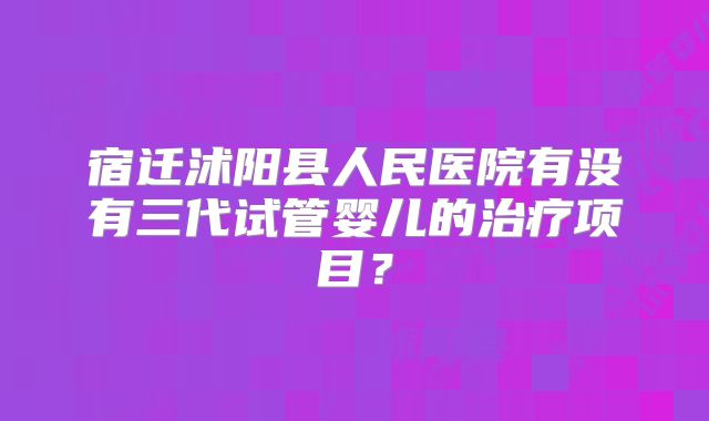 宿迁沭阳县人民医院有没有三代试管婴儿的治疗项目?
