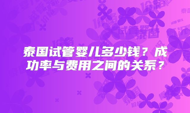 泰国试管婴儿多少钱？成功率与费用之间的关系？