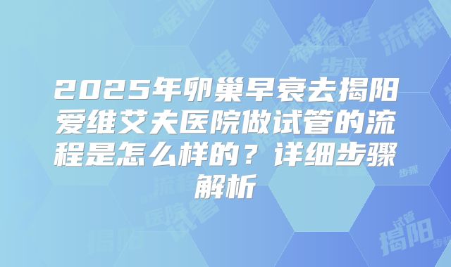 2025年卵巢早衰去揭阳爱维艾夫医院做试管的流程是怎么样的？详细步骤解析