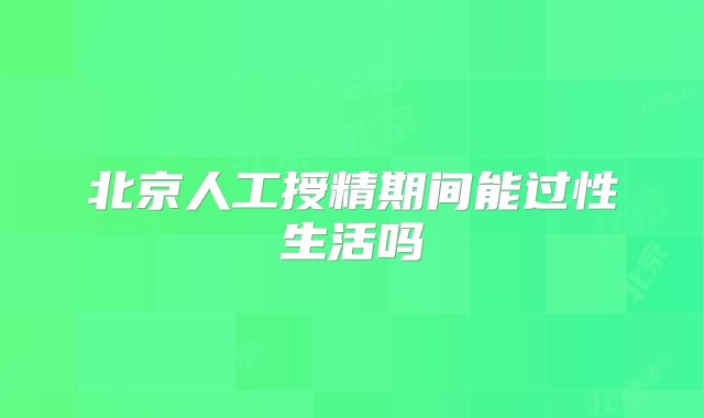 北京人工授精期间能过性生活吗