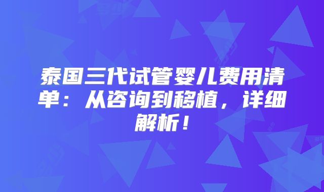 泰国三代试管婴儿费用清单：从咨询到移植，详细解析！