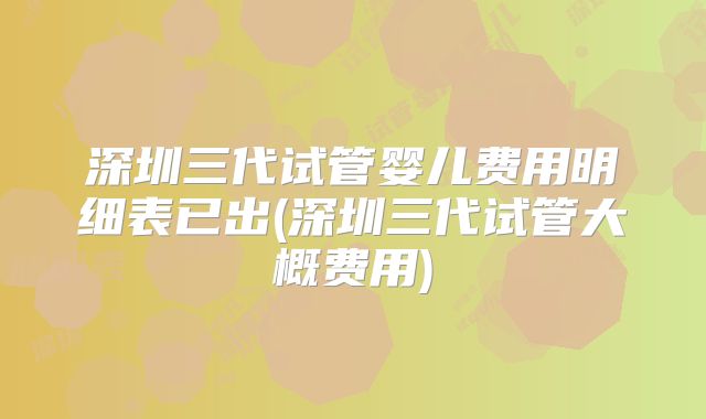 深圳三代试管婴儿费用明细表已出(深圳三代试管大概费用)