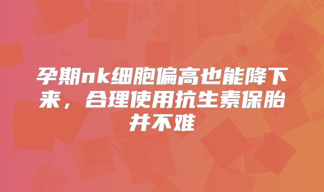 孕期nk细胞偏高也能降下来,合理使用抗生素保胎并不难