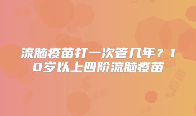 流脑疫苗打一次管几年？10岁以上四阶流脑疫苗