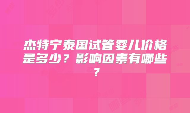杰特宁泰国试管婴儿价格是多少？影响因素有哪些？