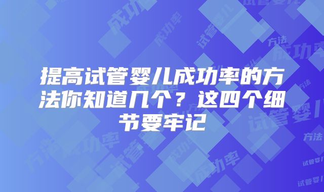 提高试管婴儿成功率的方法你知道几个？这四个细节要牢记