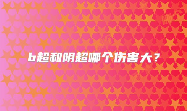 b超和阴超哪个伤害大？
