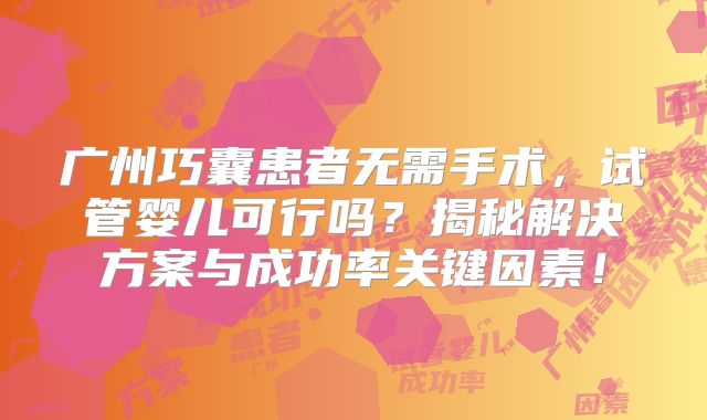 广州巧囊患者无需手术，试管婴儿可行吗？揭秘解决方案与成功率关键因素！