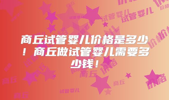 商丘试管婴儿价格是多少!商丘做试管婴儿需要多少钱!