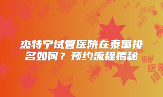 杰特宁试管医院在泰国排名如何？预约流程揭秘