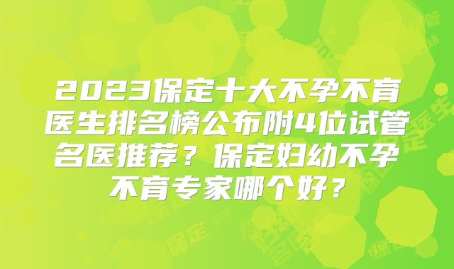 2023保定十大不孕不育医生排名榜公布附4位试管名医推荐?保定妇幼不孕不育专家哪个好?